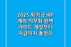 2025 퇴직금 IRP 계좌 의무화 완벽 가이드 개설부터 지급까지 총정리