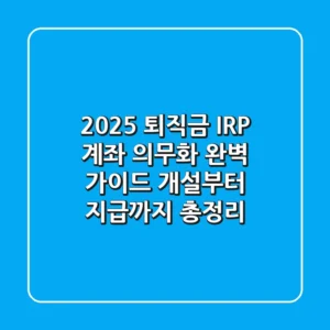 2025 퇴직금 IRP 계좌 의무화 완벽 가이드 개설부터 지급까지 총정리