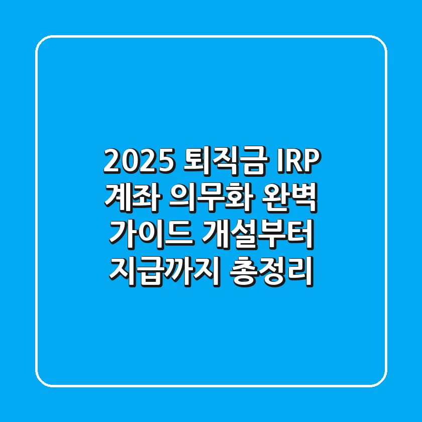2025 퇴직금 IRP 계좌 의무화 완벽 가이드 개설부터 지급까지 총정리