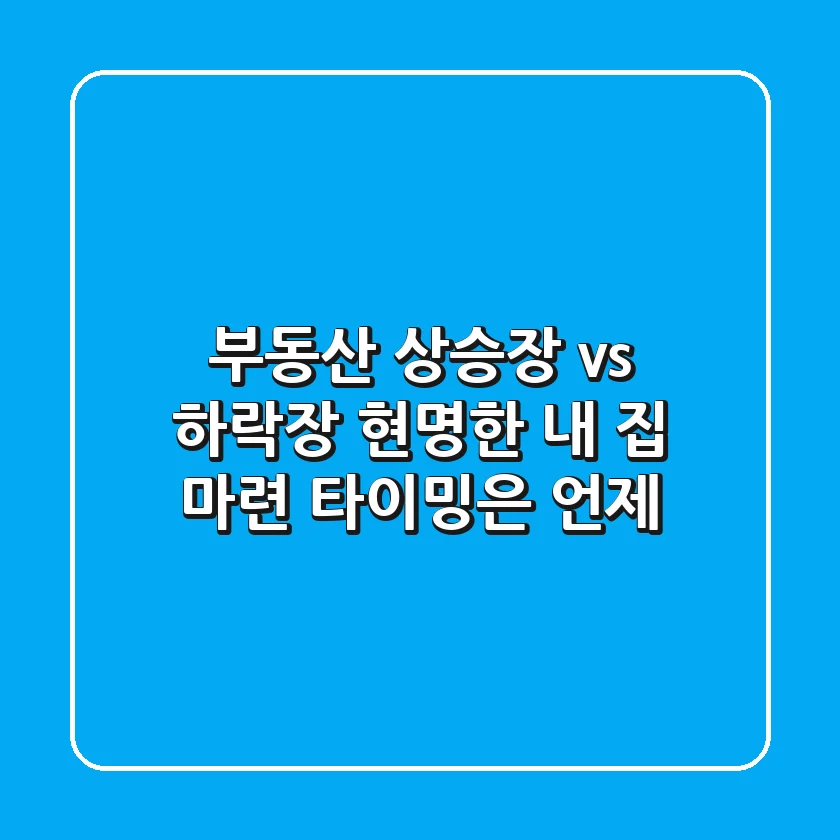 부동산 상승장 vs 하락장, 현명한 내 집 마련 타이밍은 언제?