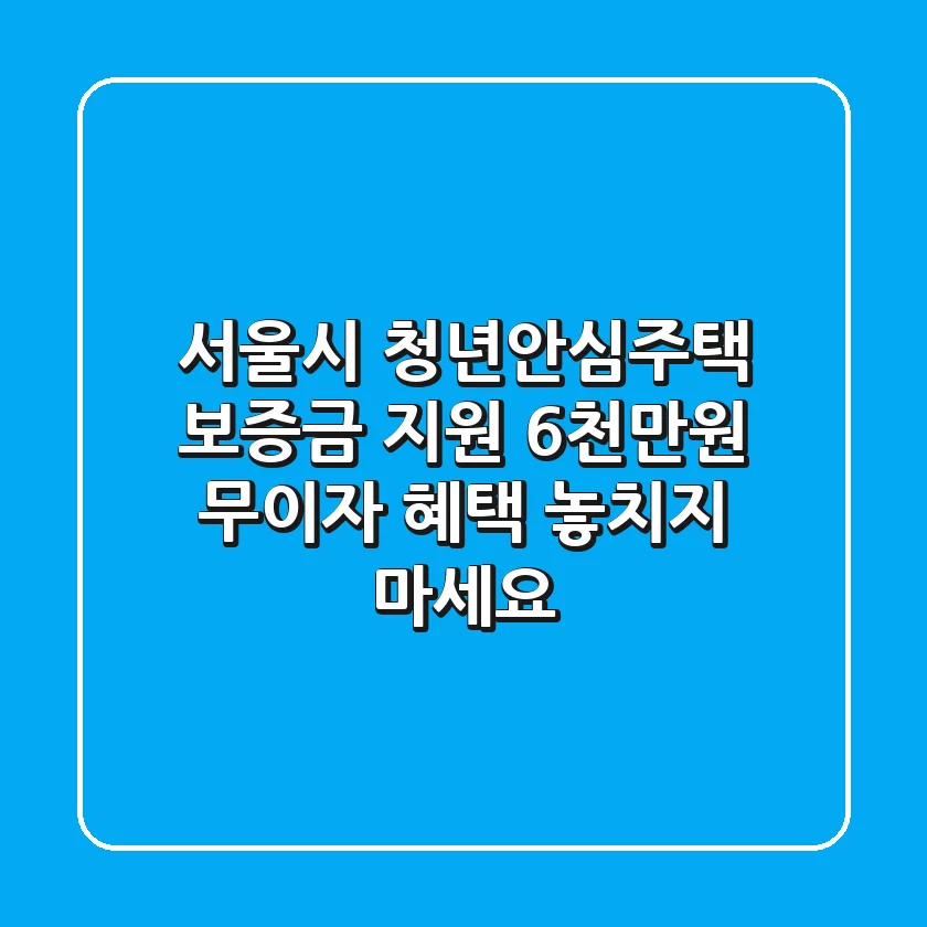 서울시 청년안심주택 보증금 지원: 6천만원 무이자 혜택 놓치지 마세요!
