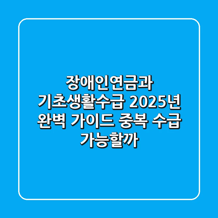 장애인연금과 기초생활수급, 2025년 완벽 가이드: 중복 수급 가능할까?