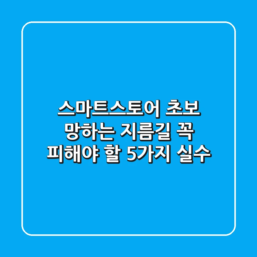 스마트스토어 초보, 망하는 지름길! 꼭 피해야 할 5가지 실수