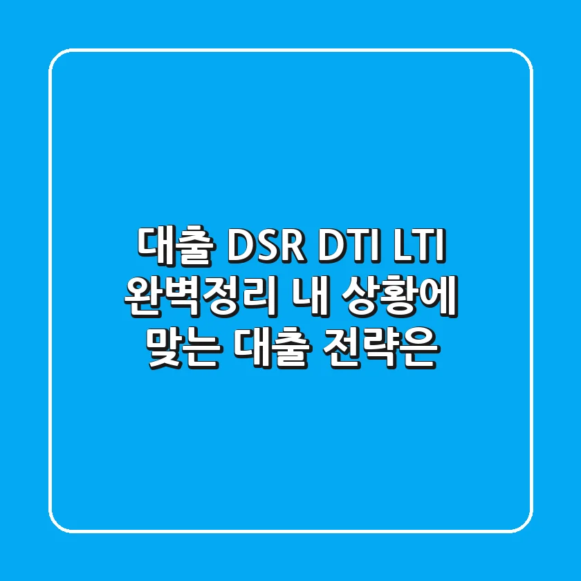 대출, DSR, DTI, LTI 완벽정리! 내 상황에 맞는 대출 전략은?