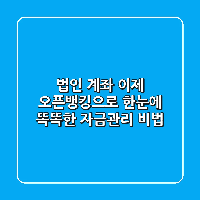 법인 계좌, 이제 오픈뱅킹으로 한눈에! 똑똑한 자금관리 비법