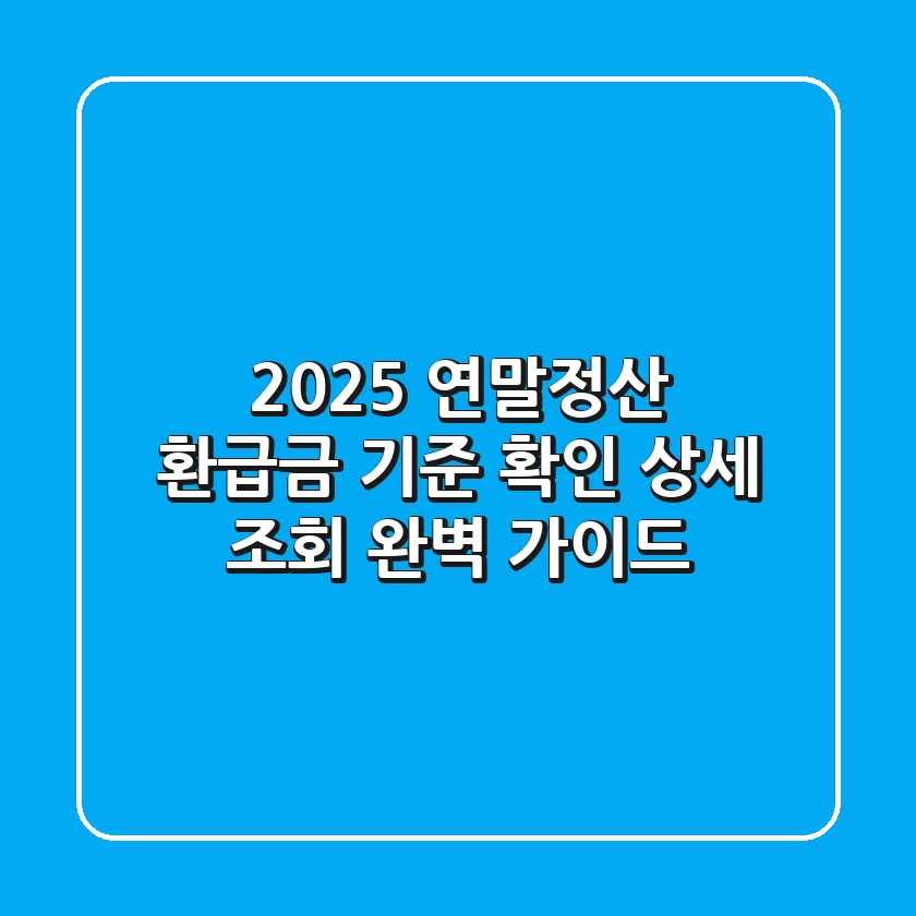 2025 연말정산 환급금: 기준, 확인, 상세 조회 완벽 가이드
