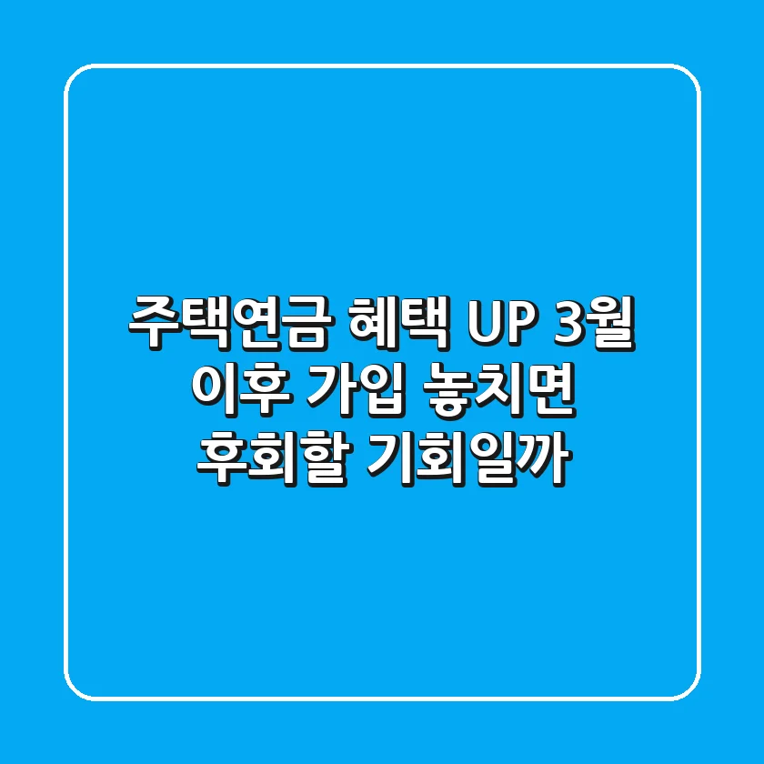 주택연금 혜택 UP! 3월 이후 가입, 놓치면 후회할 기회일까?