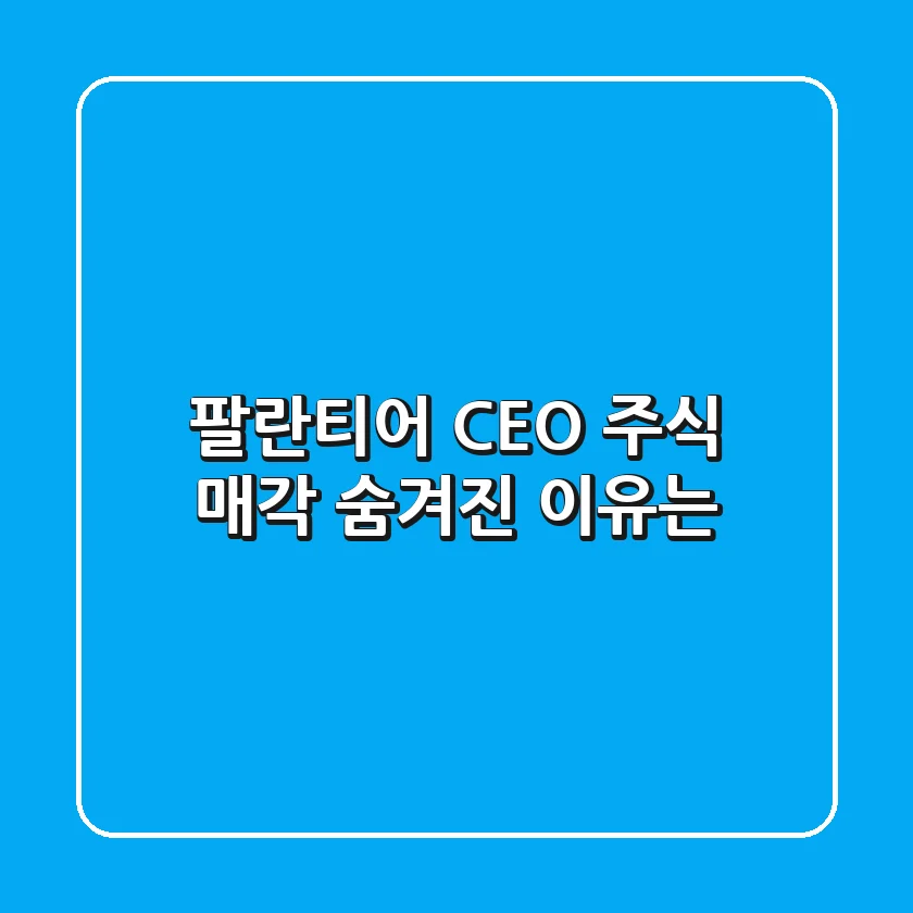 팔란티어 CEO 주식 매각, 숨겨진 이유는?