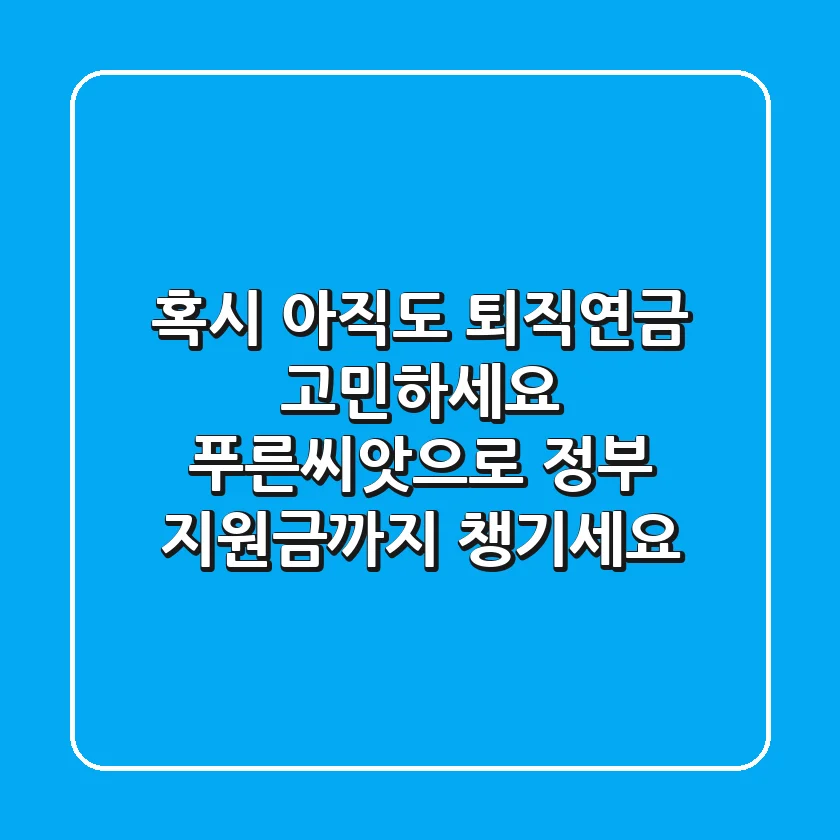혹시 아직도 퇴직연금 고민하세요? 푸른씨앗으로 정부 지원금까지 챙기세요!