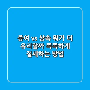 증여 vs 상속, 뭐가 더 유리할까? 똑똑하게 절세하는 방법