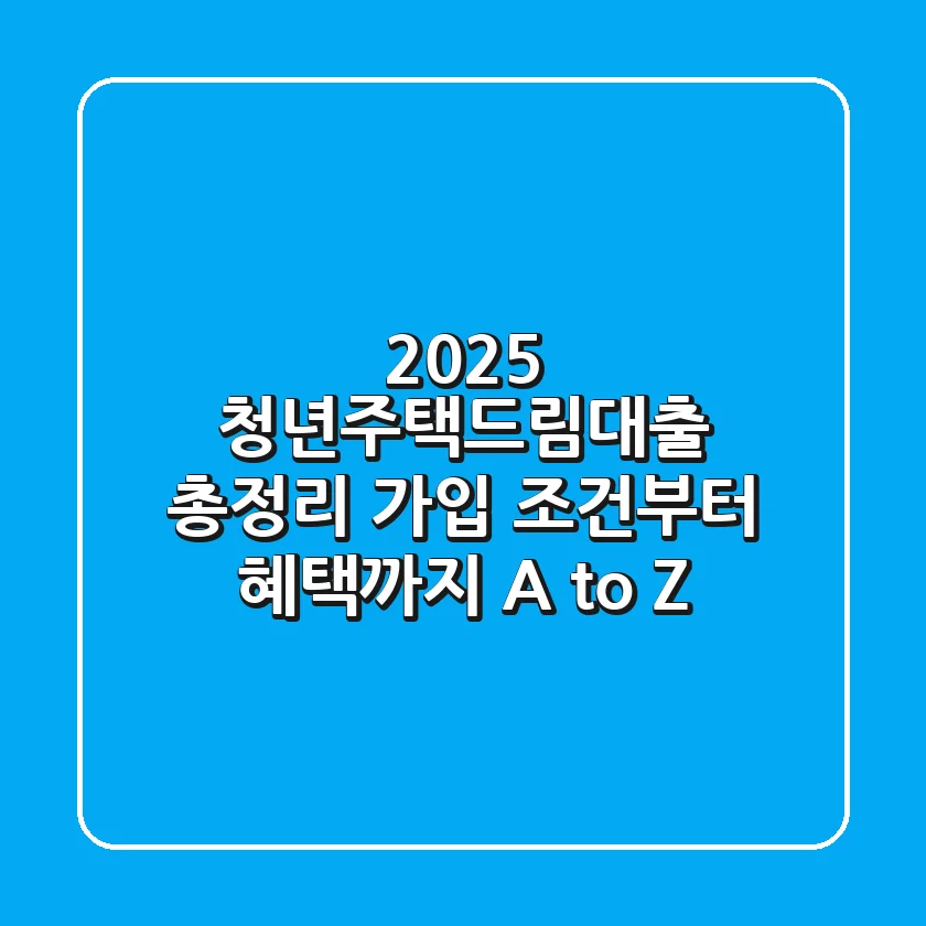 2025 청년주택드림대출 총정리: 가입 조건부터 혜택까지 A to Z