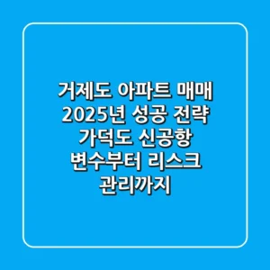 거제도 아파트 매매, 2025년 성공 전략: 가덕도 신공항 변수부터 리스크 관리까지