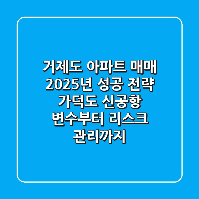 거제도 아파트 매매, 2025년 성공 전략: 가덕도 신공항 변수부터 리스크 관리까지