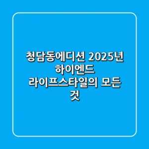 청담동에디션: 2025년 하이엔드 라이프스타일의 모든 것