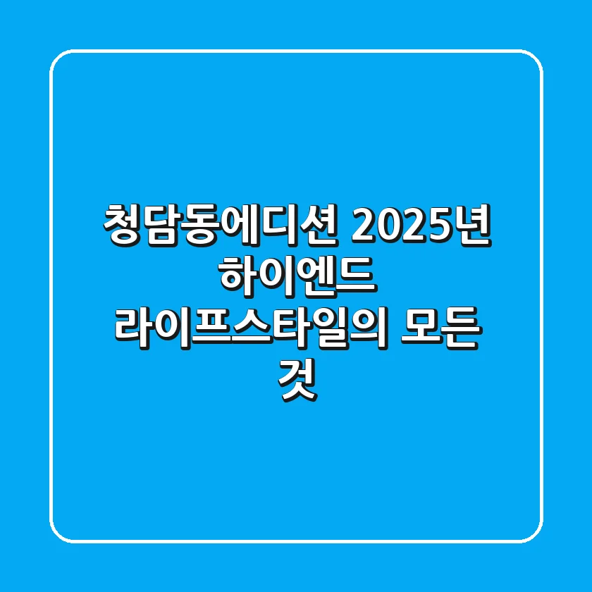 청담동에디션: 2025년 하이엔드 라이프스타일의 모든 것