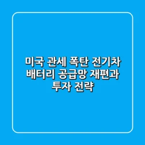 미국 관세 폭탄, 전기차 배터리 공급망 재편과 투자 전략