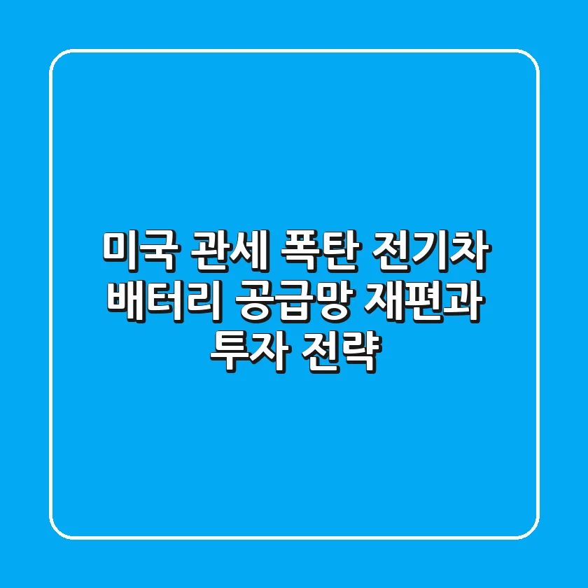 미국 관세 폭탄, 전기차 배터리 공급망 재편과 투자 전략