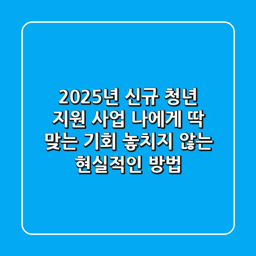 2025년 신규 청년 지원 사업: 나에게 딱 맞는 기회, 놓치지 않는 현실적인 방법