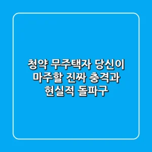 청약 무주택자, 당신이 마주할 진짜 '충격'과 현실적 돌파구