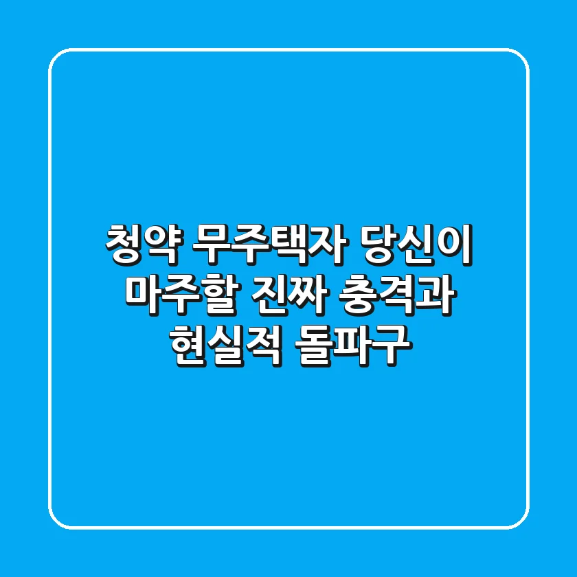 청약 무주택자, 당신이 마주할 진짜 '충격'과 현실적 돌파구