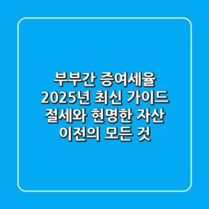 부부간 증여세율, 2025년 최신 가이드: 절세와 현명한 자산 이전의 모든 것