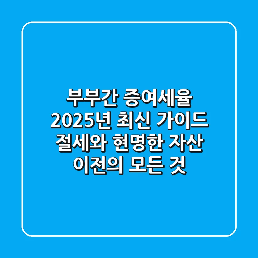 부부간 증여세율, 2025년 최신 가이드: 절세와 현명한 자산 이전의 모든 것