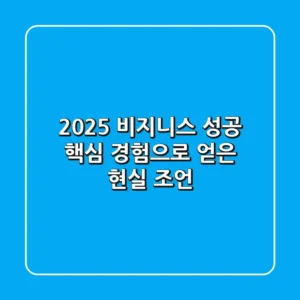 2025 비지니스 성공 핵심: 경험으로 얻은 현실 조언