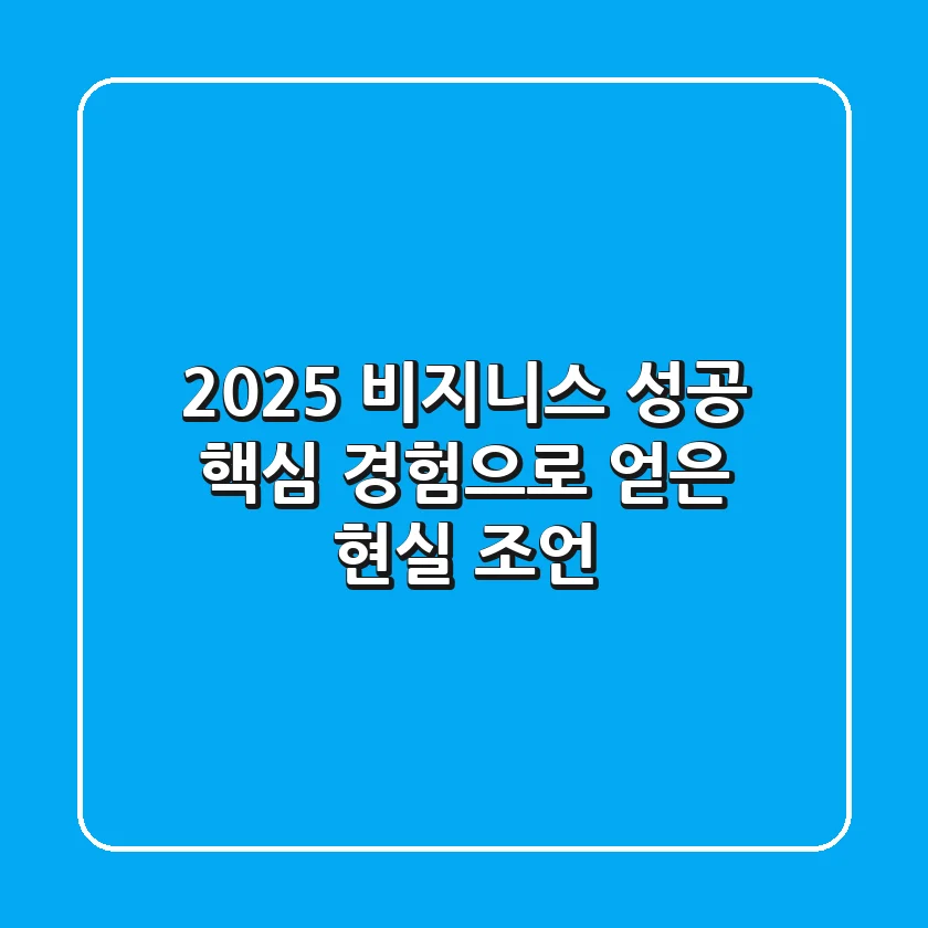 2025 비지니스 성공 핵심: 경험으로 얻은 현실 조언