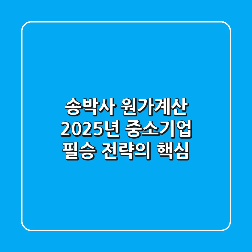 송박사 원가계산, 2025년 중소기업 필승 전략의 핵심