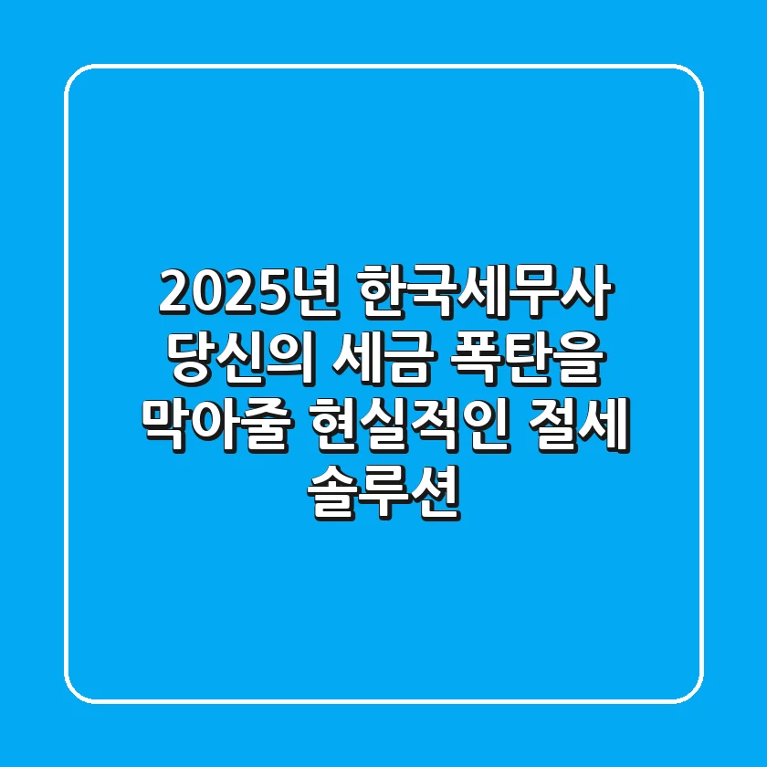 2025년 한국세무사, 당신의 세금 폭탄을 막아줄 현실적인 절세 솔루션