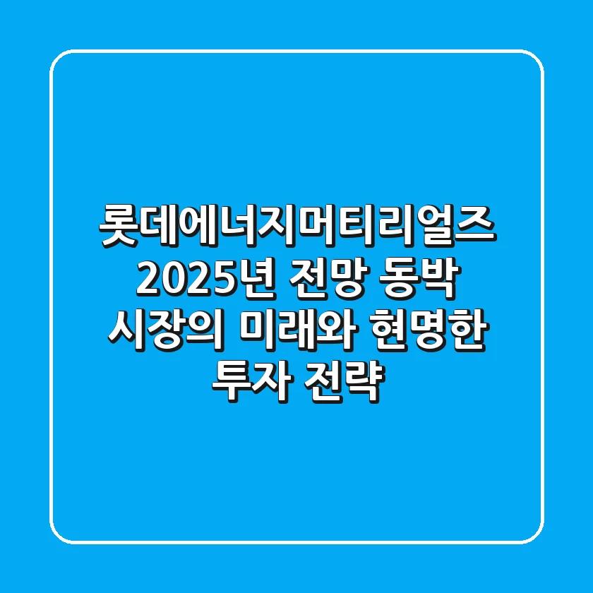 롯데에너지머티리얼즈 2025년 전망: 동박 시장의 미래와 현명한 투자 전략