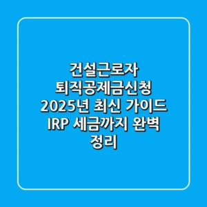 건설근로자 퇴직공제금신청 2025년 최신 가이드 (IRP, 세금까지 완벽 정리)