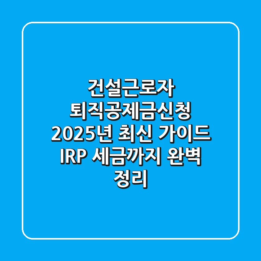 건설근로자 퇴직공제금신청 2025년 최신 가이드 (IRP, 세금까지 완벽 정리)
