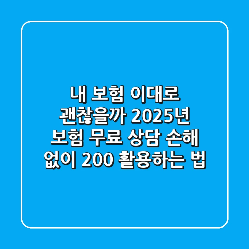 내 보험, 이대로 괜찮을까? 2025년 보험 무료 상담, 손해 없이 200% 활용하는 법