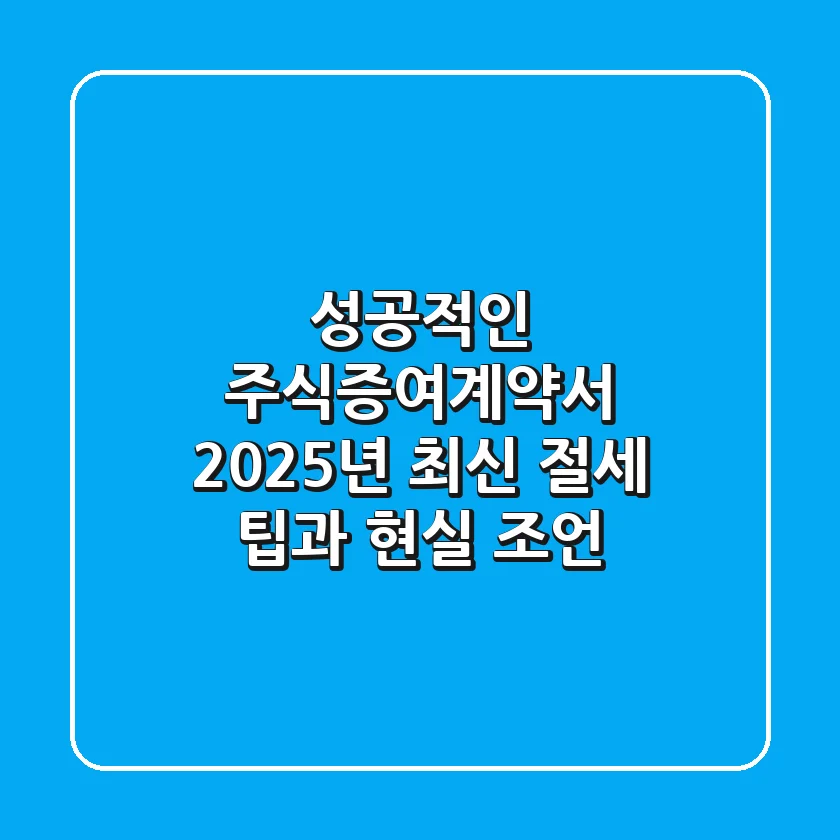 성공적인 주식증여계약서, 2025년 최신 절세 팁과 현실 조언