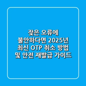 "잦은 오류에 불안하다면", 2025년 최신 OTP 취소 방법 및 안전 재발급 가이드