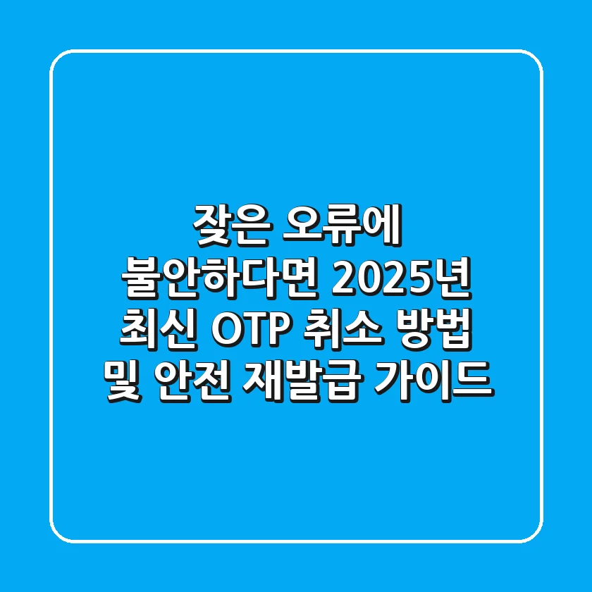 "잦은 오류에 불안하다면", 2025년 최신 OTP 취소 방법 및 안전 재발급 가이드