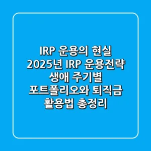"IRP 운용의 현실", 2025년 IRP 운용전략: 생애 주기별 포트폴리오와 퇴직금 활용법 총정리