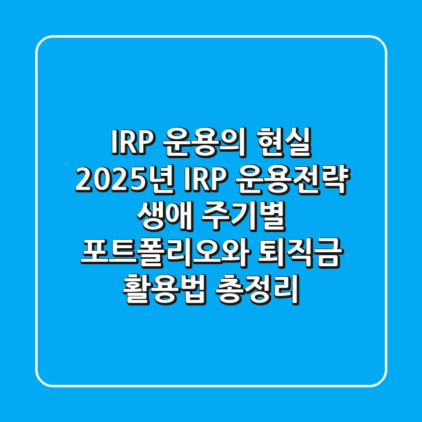"IRP 운용의 현실", 2025년 IRP 운용전략: 생애 주기별 포트폴리오와 퇴직금 활용법 총정리