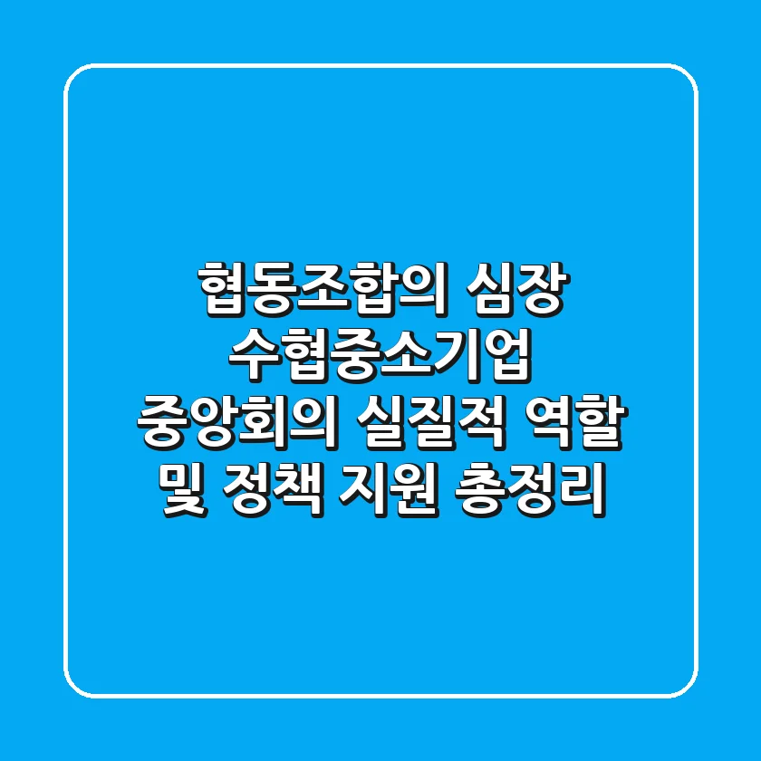 "협동조합의 심장", 수협·중소기업 중앙회의 실질적 역할 및 정책 지원 총정리