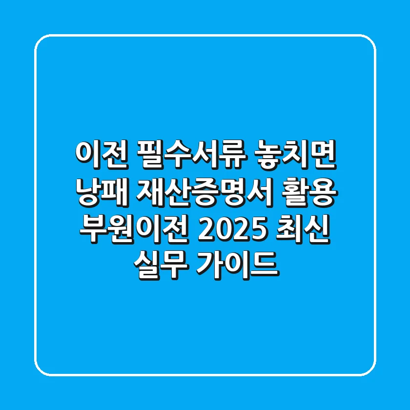 "이전 필수서류 놓치면 낭패!", 재산증명서 활용 부원이전 2025 최신 실무 가이드
