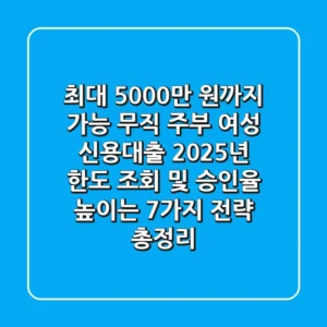 "최대 5,000만 원까지 가능", 무직 주부 여성 신용대출, 2025년 한도 조회 및 승인율 높이는 7가지 전략 총정리