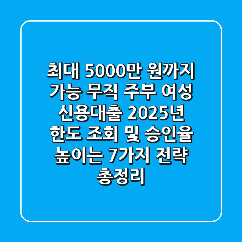 "최대 5,000만 원까지 가능", 무직 주부 여성 신용대출, 2025년 한도 조회 및 승인율 높이는 7가지 전략 총정리