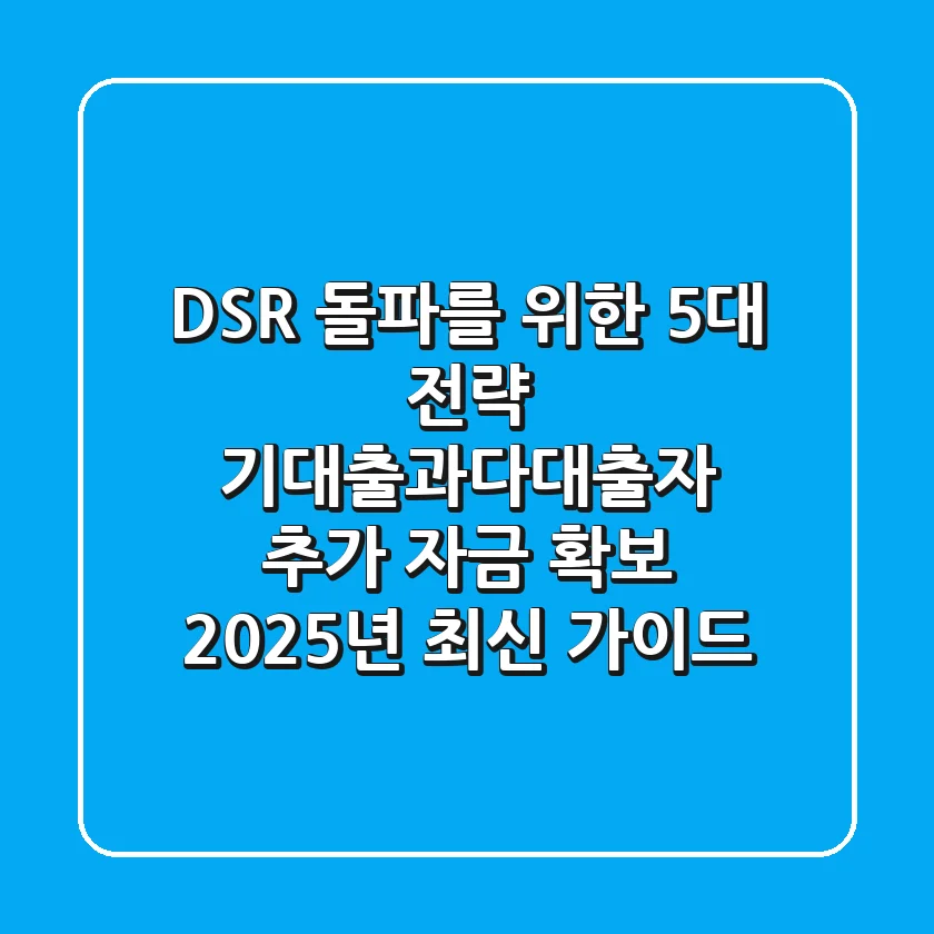 “DSR 돌파를 위한 5대 전략?”, 기대출과다대출자 추가 자금 확보 2025년 최신 가이드
