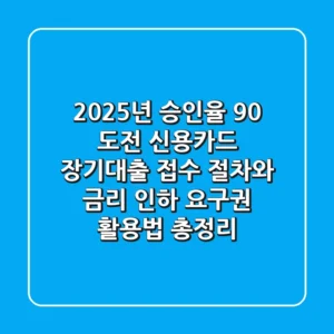 "2025년 승인율 90% 도전!", 신용카드 장기대출 접수 절차와 금리 인하 요구권 활용법 총정리