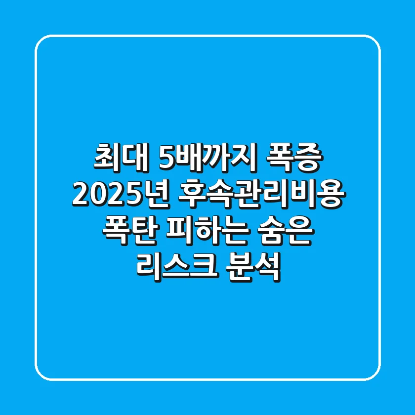 "최대 5배까지 폭증?", 2025년 후속관리비용 폭탄 피하는 숨은 리스크 분석