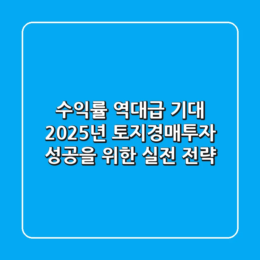 "수익률 역대급 기대", 2025년 토지경매투자 성공을 위한 실전 전략