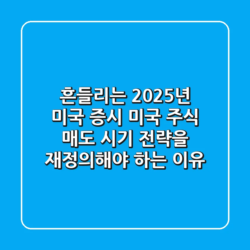 "흔들리는 2025년 미국 증시", 미국 주식 매도 시기 전략을 재정의해야 하는 이유