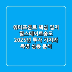 "워터프론트 핵심 입지", 힐스테이트송도 2025년 투자 가치와 복병 심층 분석