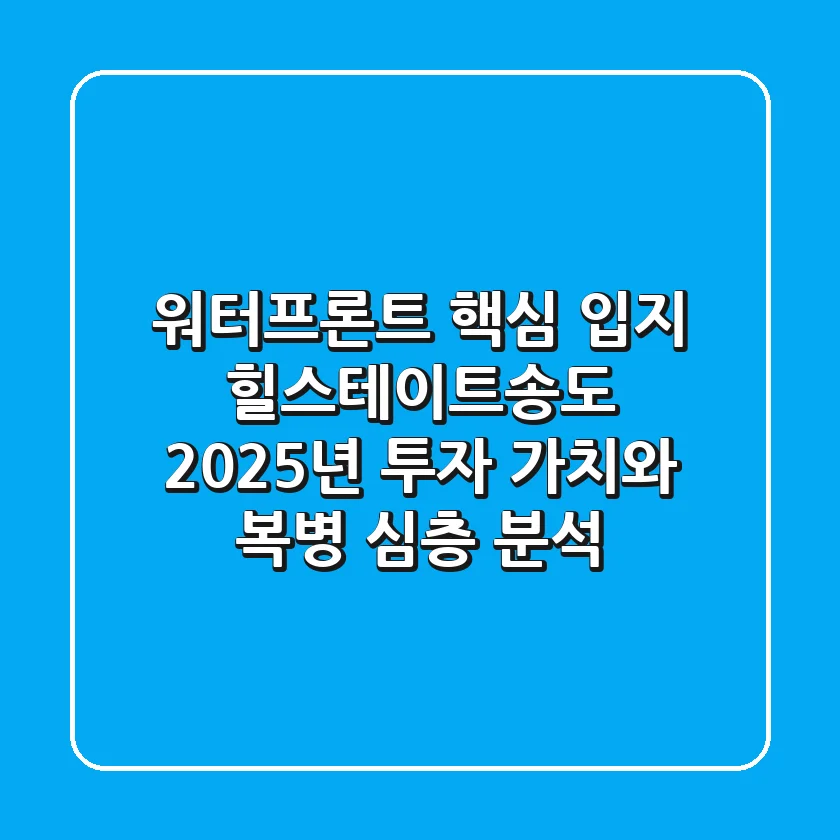"워터프론트 핵심 입지", 힐스테이트송도 2025년 투자 가치와 복병 심층 분석